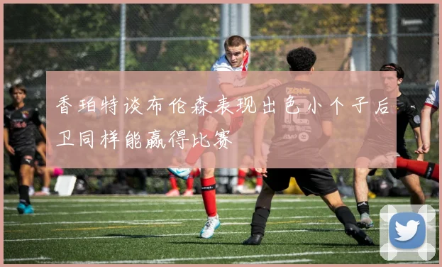 香珀特谈布伦森表现出色小个子后卫同样能赢得比赛
