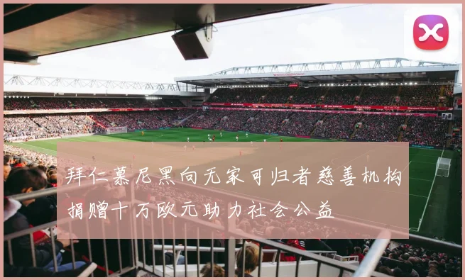 拜仁慕尼黑向无家可归者慈善机构捐赠十万欧元助力社会公益