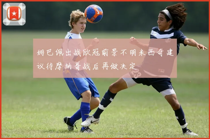 姆巴佩出战欧冠前景不明米西奇建议待摩纳哥战后再做决定