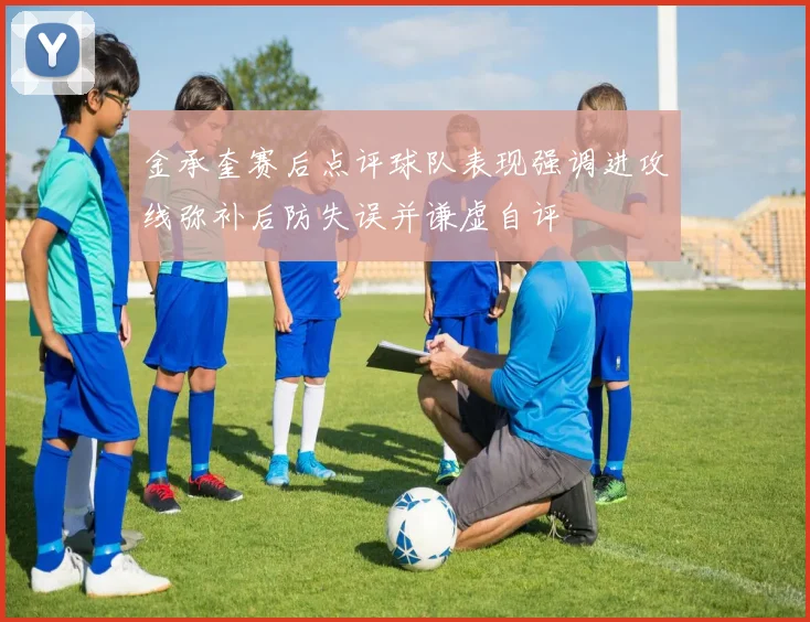 金承奎赛后点评球队表现强调进攻线弥补后防失误并谦虚自评