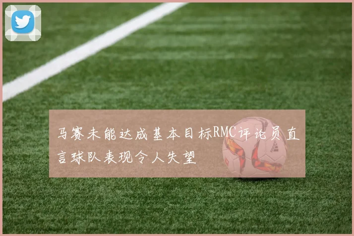 马赛未能达成基本目标RMC评论员直言球队表现令人失望