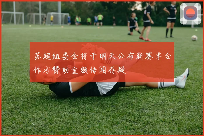苏超组委会将于明天公布新赛季合作方赞助金额传闻存疑