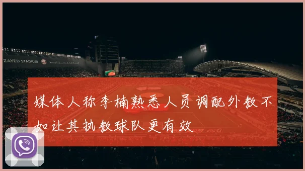 媒体人称李楠熟悉人员调配外教不如让其执教球队更有效