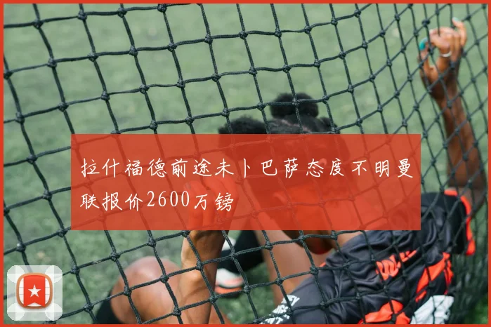 拉什福德前途未卜巴萨态度不明曼联报价2600万镑