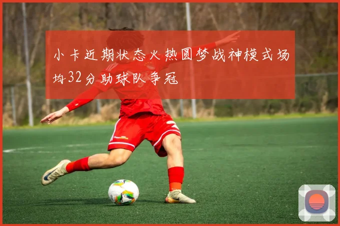 小卡近期状态火热圆梦战神模式场均32分助球队争冠