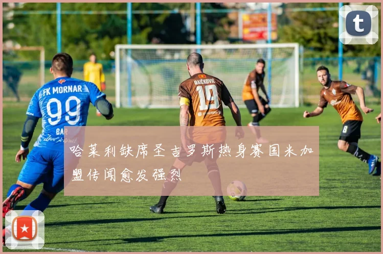 哈莱利缺席圣吉罗斯热身赛国米加盟传闻愈发强烈