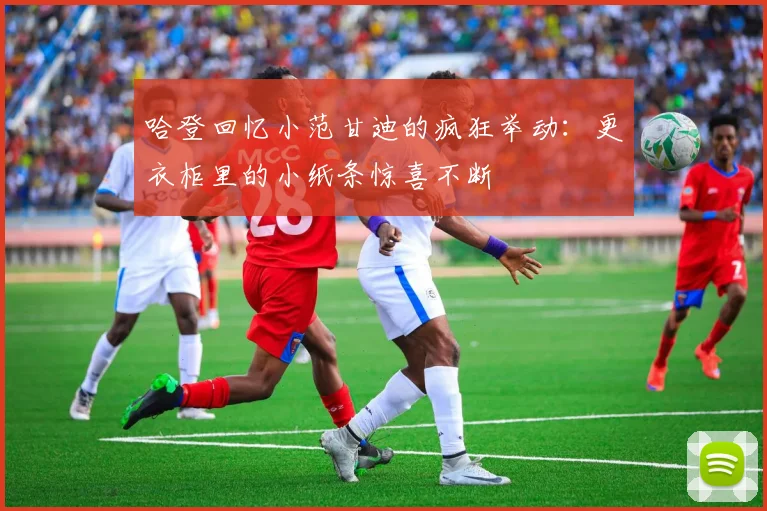 哈登回忆小范甘迪的疯狂举动：更衣柜里的小纸条惊喜不断