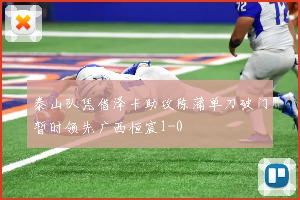 泰山队凭借泽卡助攻陈蒲单刀破门暂时领先广西恒宸1-0
