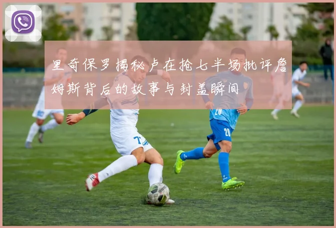 里奇保罗揭秘卢在抢七半场批评詹姆斯背后的故事与封盖瞬间