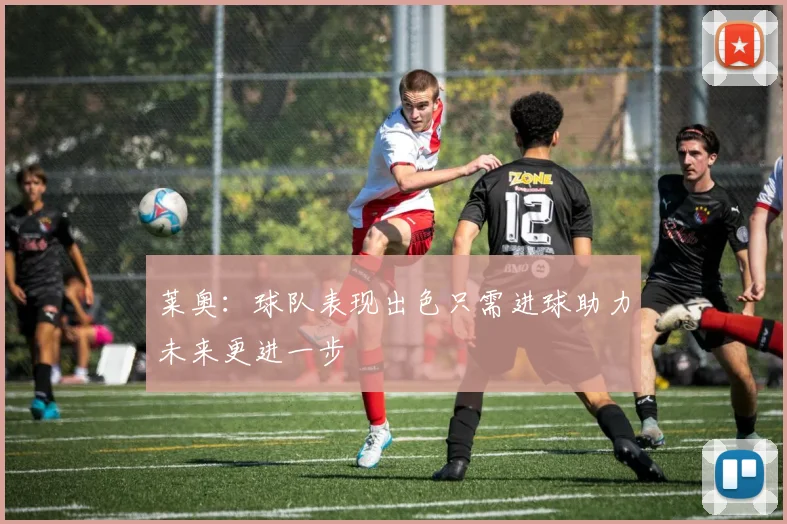 莱奥：球队表现出色只需进球助力未来更进一步