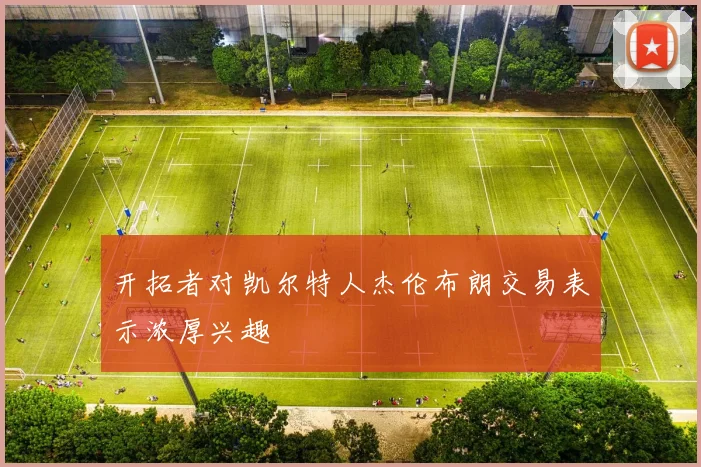 开拓者对凯尔特人杰伦布朗交易表示浓厚兴趣