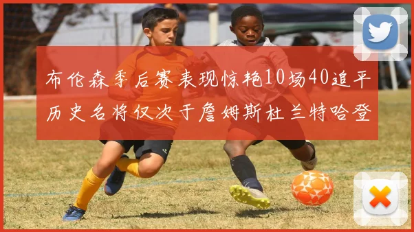 布伦森季后赛表现惊艳10场40追平历史名将仅次于詹姆斯杜兰特哈登