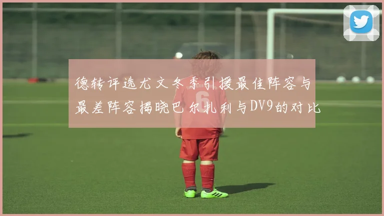 德转评选尤文冬季引援最佳阵容与最差阵容揭晓巴尔扎利与DV9的对比分析