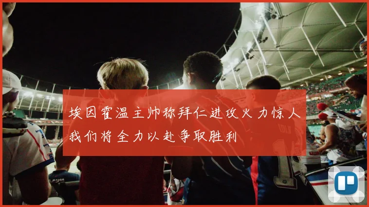 埃因霍温主帅称拜仁进攻火力惊人我们将全力以赴争取胜利