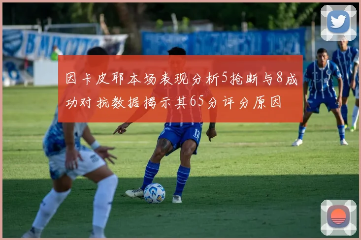 因卡皮耶本场表现分析5抢断与8成功对抗数据揭示其65分评分原因