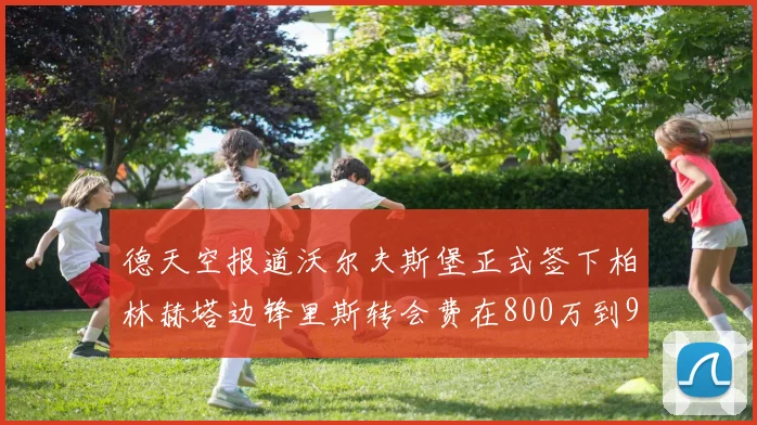 德天空报道沃尔夫斯堡正式签下柏林赫塔边锋里斯转会费在800万到900万欧之间