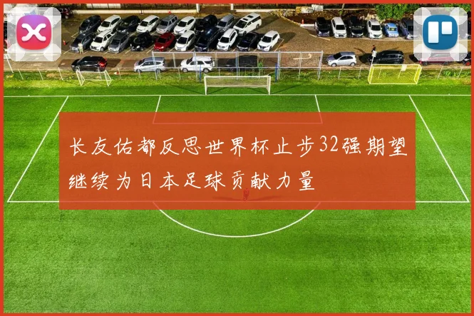 长友佑都反思世界杯止步32强期望继续为日本足球贡献力量