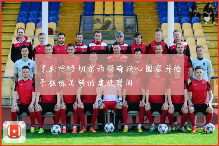 亨利呼吁切尔西明确核心圈层并给予教练足够的建设时间