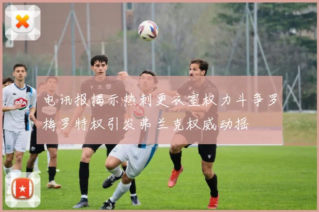 电讯报揭示热刺更衣室权力斗争罗梅罗特权引发弗兰克权威动摇
