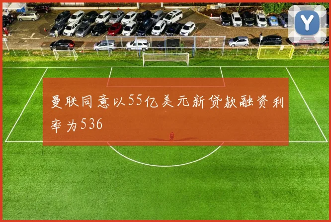 曼联同意以55亿美元新贷款融资利率为536
