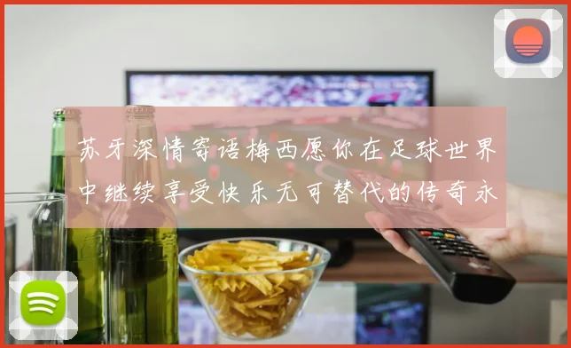 苏牙深情寄语梅西愿你在足球世界中继续享受快乐无可替代的传奇永存