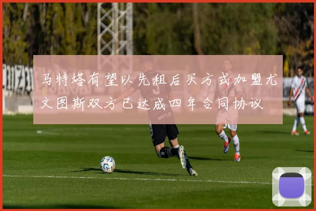 马特塔有望以先租后买方式加盟尤文图斯双方已达成四年合同协议