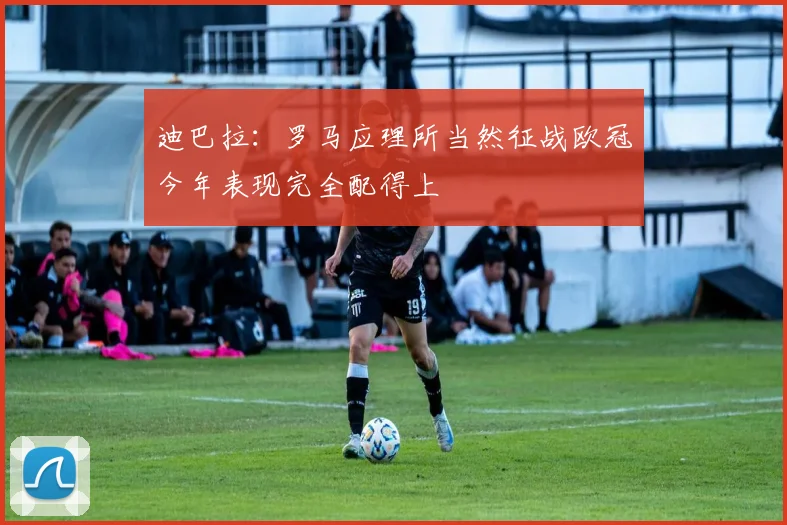 迪巴拉：罗马应理所当然征战欧冠今年表现完全配得上