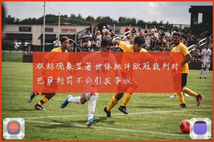 双标现象显著世体批评欧冠裁判对巴萨判罚不公引发争议