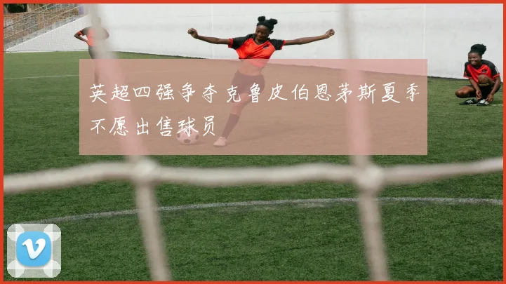 英超四强争夺克鲁皮伯恩茅斯夏季不愿出售球员