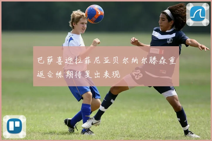 巴萨喜迎拉菲尼亚贝尔纳尔滕森重返合练期待复出表现